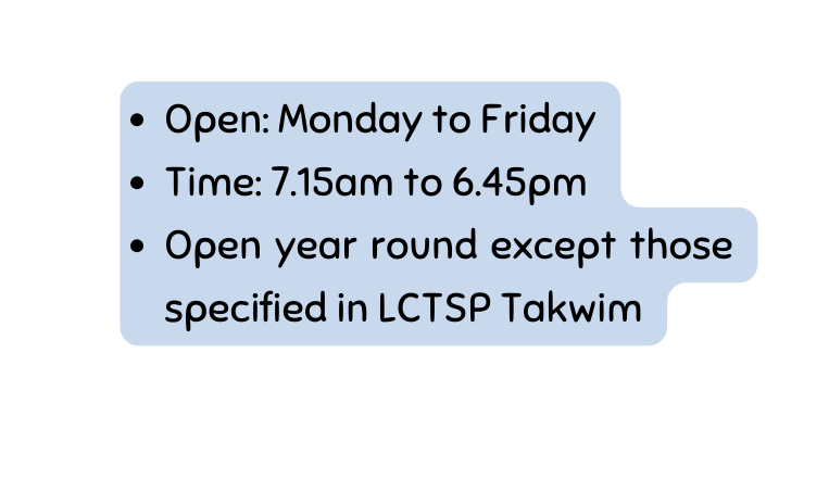 Open Monday to Friday Time 7 15am to 6 45pm Open year round except those specified in LCTSP Takwim